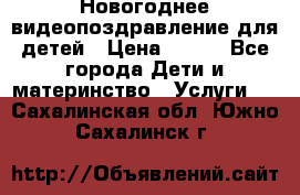 Новогоднее видеопоздравление для детей › Цена ­ 200 - Все города Дети и материнство » Услуги   . Сахалинская обл.,Южно-Сахалинск г.